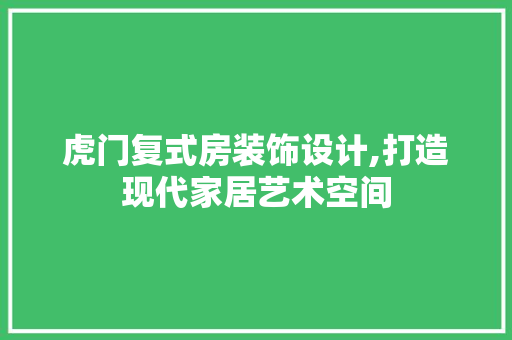 虎门复式房装饰设计,打造现代家居艺术空间