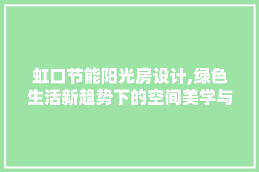 虹口节能阳光房设计,绿色生活新趋势下的空间美学与节能智慧