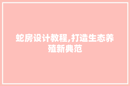 蛇房设计教程,打造生态养殖新典范