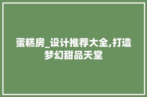 蛋糕房_设计推荐大全,打造梦幻甜品天堂