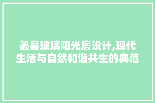 蠡县玻璃阳光房设计,现代生活与自然和谐共生的典范