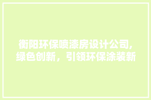 衡阳环保喷漆房设计公司,绿色创新，引领环保涂装新潮流