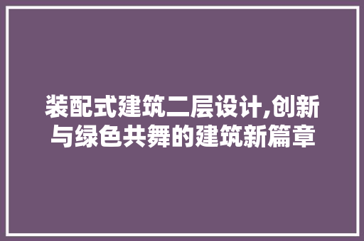装配式建筑二层设计,创新与绿色共舞的建筑新篇章