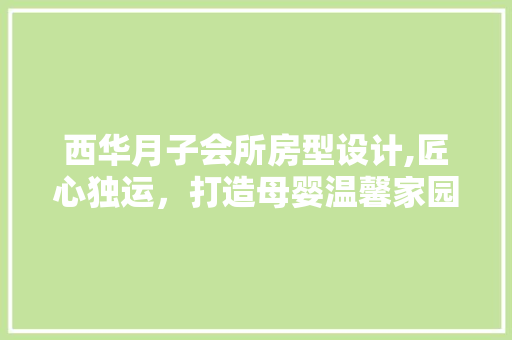 西华月子会所房型设计,匠心独运，打造母婴温馨家园