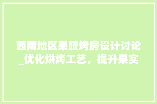 西南地区果蔬烤房设计讨论_优化烘烤工艺，提升果实品质
