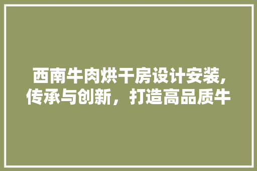 西南牛肉烘干房设计安装,传承与创新，打造高品质牛肉产品