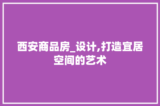 西安商品房_设计,打造宜居空间的艺术