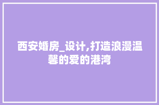 西安婚房_设计,打造浪漫温馨的爱的港湾