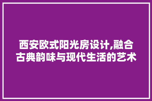 西安欧式阳光房设计,融合古典韵味与现代生活的艺术空间