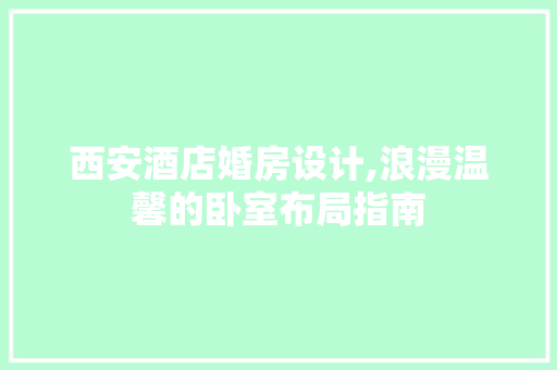 西安酒店婚房设计,浪漫温馨的卧室布局指南