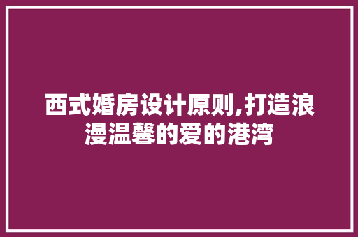 西式婚房设计原则,打造浪漫温馨的爱的港湾