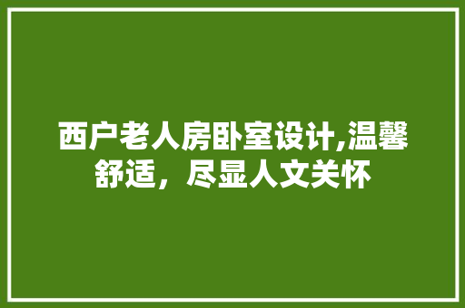 西户老人房卧室设计,温馨舒适，尽显人文关怀