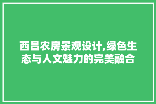 西昌农房景观设计,绿色生态与人文魅力的完美融合