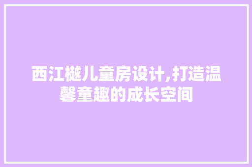 西江樾儿童房设计,打造温馨童趣的成长空间