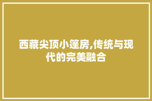 西藏尖顶小篷房,传统与现代的完美融合