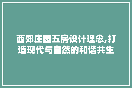 西郊庄园五房设计理念,打造现代与自然的和谐共生