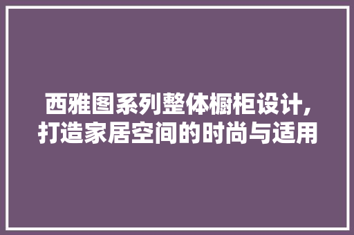 西雅图系列整体橱柜设计,打造家居空间的时尚与适用完美融合
