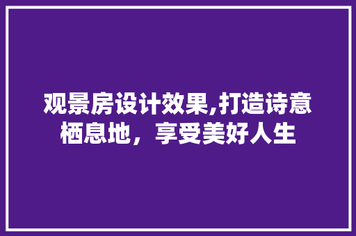 观景房设计效果,打造诗意栖息地，享受美好人生