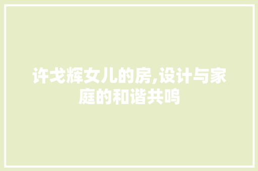 许戈辉女儿的房,设计与家庭的和谐共鸣