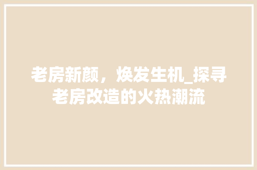 老房新颜，焕发生机_探寻老房改造的火热潮流