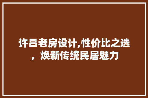 许昌老房设计,性价比之选，焕新传统民居魅力