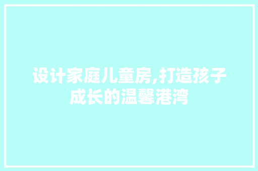 设计家庭儿童房,打造孩子成长的温馨港湾