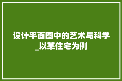 设计平面图中的艺术与科学_以某住宅为例