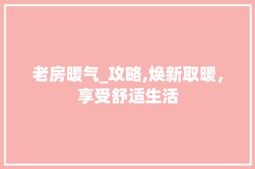 老房暖气_攻略,焕新取暖，享受舒适生活