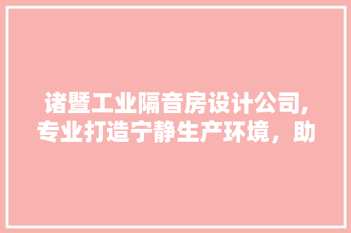 诸暨工业隔音房设计公司,专业打造宁静生产环境，助力企业绿色发展