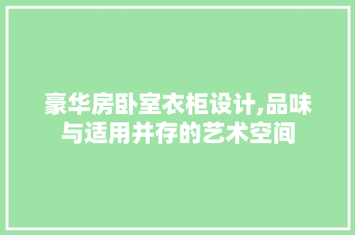 豪华房卧室衣柜设计,品味与适用并存的艺术空间