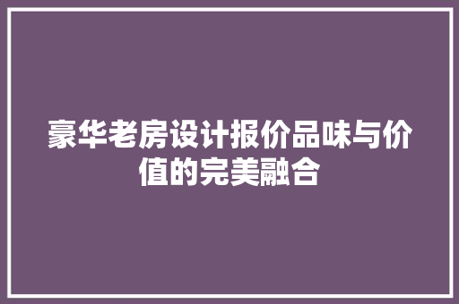 豪华老房设计报价品味与价值的完美融合