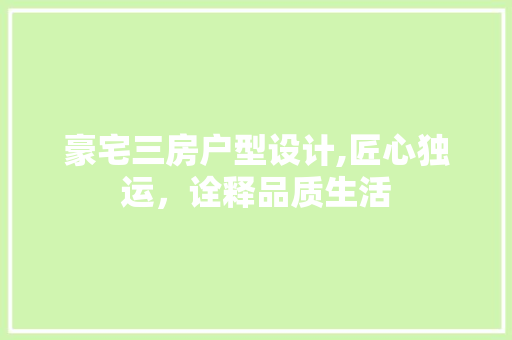 豪宅三房户型设计,匠心独运，诠释品质生活