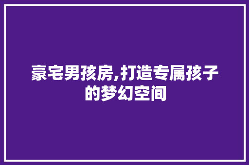 豪宅男孩房,打造专属孩子的梦幻空间