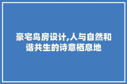 豪宅鸟房设计,人与自然和谐共生的诗意栖息地