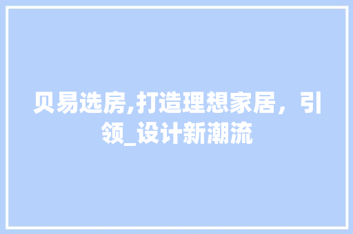 贝易选房,打造理想家居，引领_设计新潮流