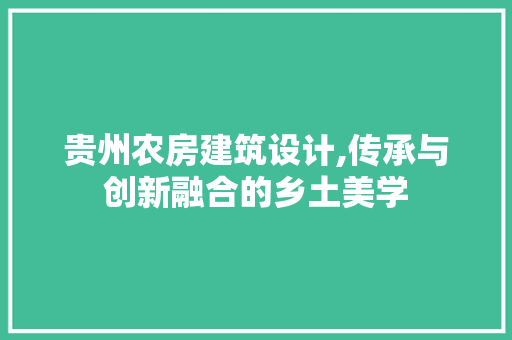 贵州农房建筑设计,传承与创新融合的乡土美学
