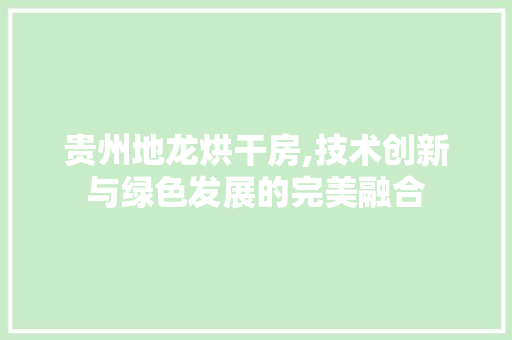 贵州地龙烘干房,技术创新与绿色发展的完美融合
