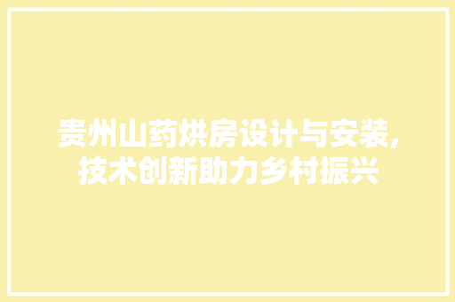 贵州山药烘房设计与安装,技术创新助力乡村振兴