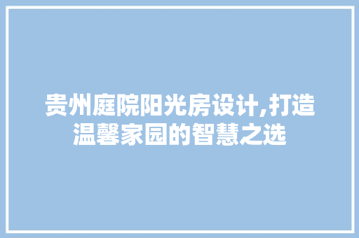 贵州庭院阳光房设计,打造温馨家园的智慧之选