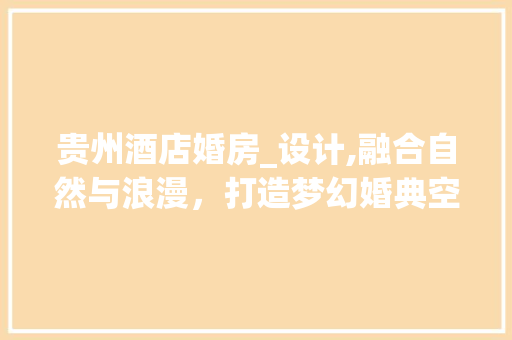 贵州酒店婚房_设计,融合自然与浪漫，打造梦幻婚典空间