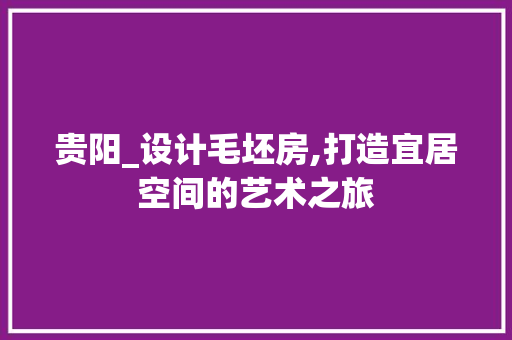 贵阳_设计毛坯房,打造宜居空间的艺术之旅