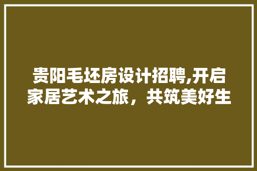 贵阳毛坯房设计招聘,开启家居艺术之旅，共筑美好生活