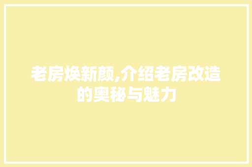 老房焕新颜,介绍老房改造的奥秘与魅力
