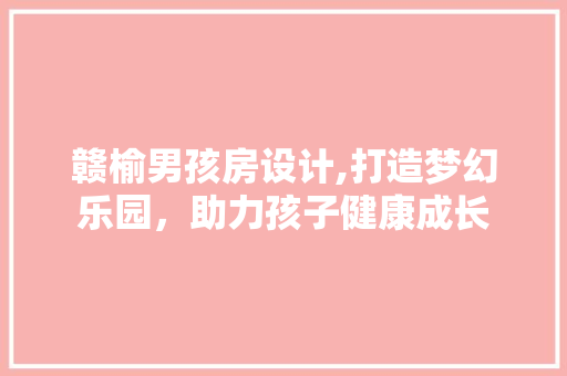 赣榆男孩房设计,打造梦幻乐园，助力孩子健康成长