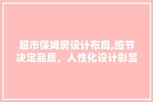 超市保姆房设计布局,细节决定品质，人性化设计彰显关怀