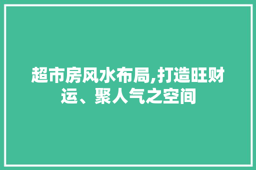 超市房风水布局,打造旺财运、聚人气之空间