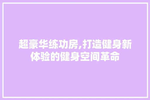 超豪华练功房,打造健身新体验的健身空间革命