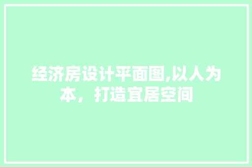 经济房设计平面图,以人为本，打造宜居空间