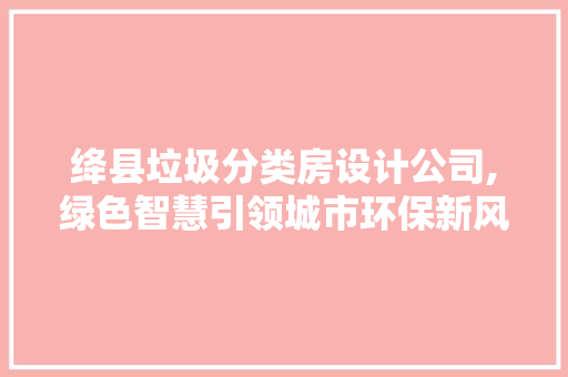 绛县垃圾分类房设计公司,绿色智慧引领城市环保新风尚