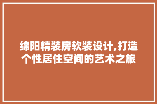 绵阳精装房软装设计,打造个性居住空间的艺术之旅